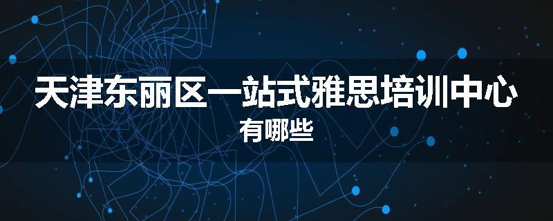 天津东丽区一站式雅思培训中心有哪些