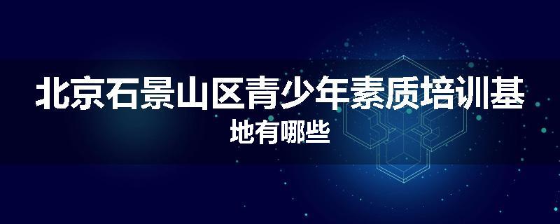 北京石景山区青少年素质培训基地有哪些