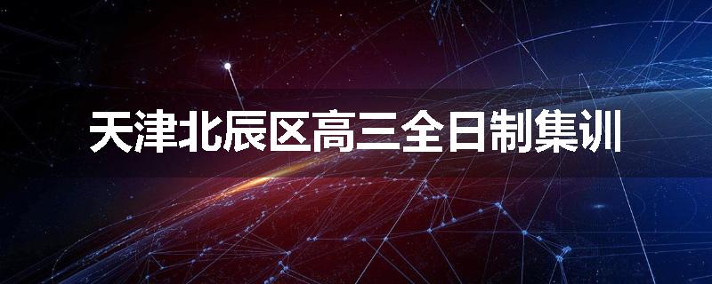 天津北辰区高三全日制集训