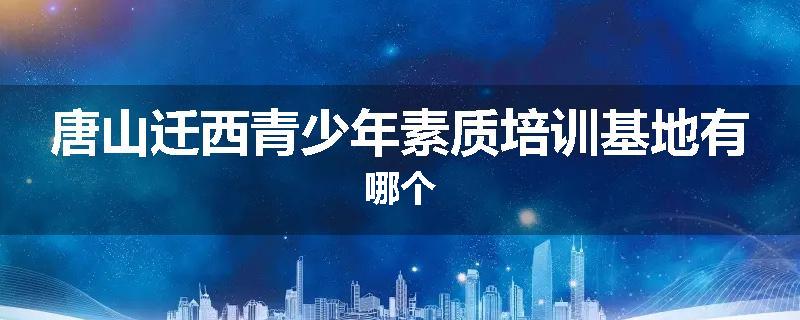 唐山迁西青少年素质培训基地有哪个