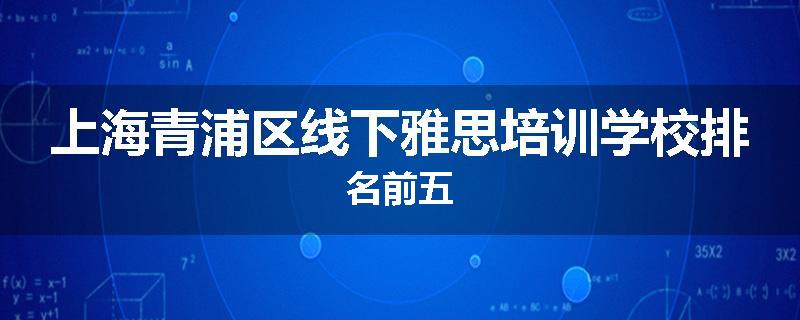 上海青浦区线下雅思培训学校排名前五