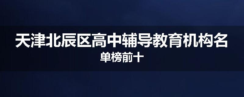 天津北辰区高中辅导教育机构名单榜前十
