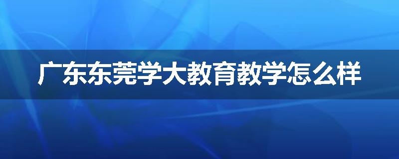 广东东莞学大教育教学怎么样