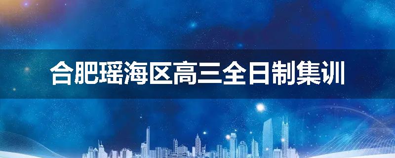 合肥瑶海区高三全日制集训