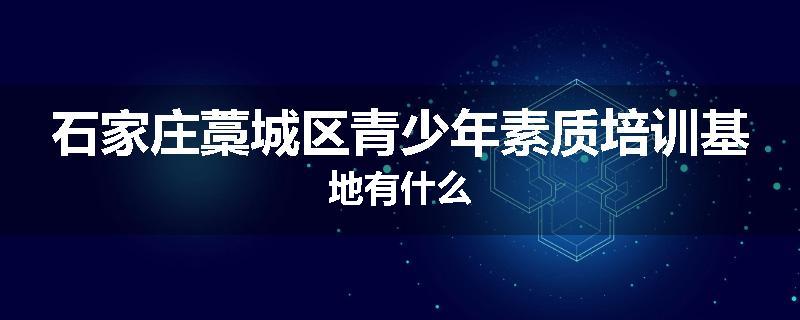 石家庄藁城区青少年素质培训基地有什么