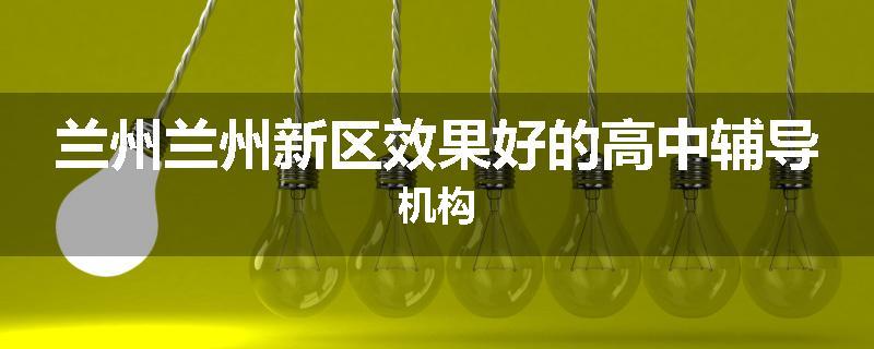 兰州兰州新区效果好的高中辅导机构