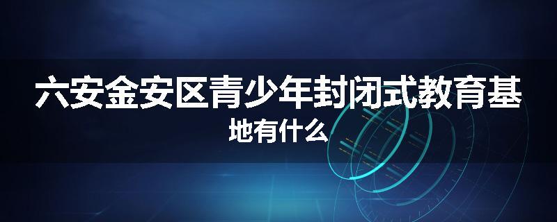 六安金安区青少年封闭式教育基地有什么