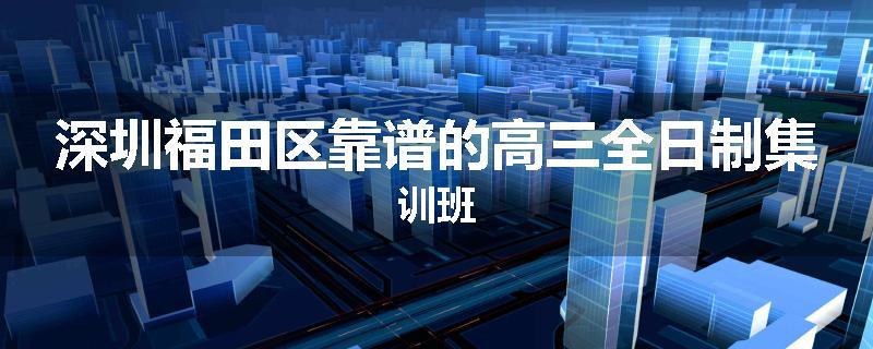 深圳福田区靠谱的高三全日制集训班
