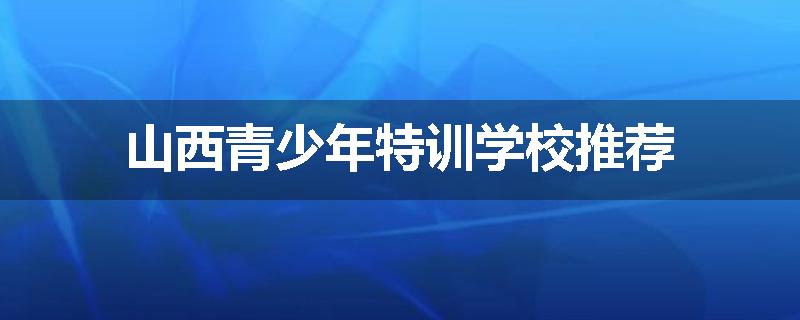 山西青少年特训学校推荐