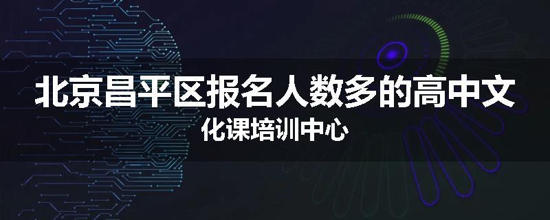北京昌平区报名人数多的高中文化课培训中心