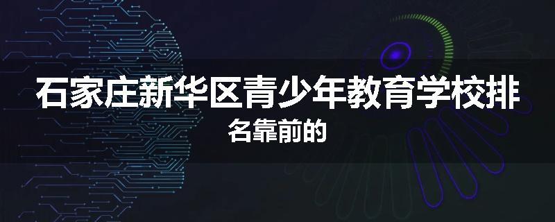 石家庄新华区青少年教育学校排名靠前的