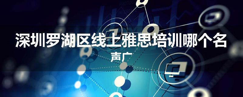 深圳罗湖区线上雅思培训哪个名声广