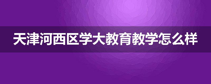 天津河西区学大教育教学怎么样