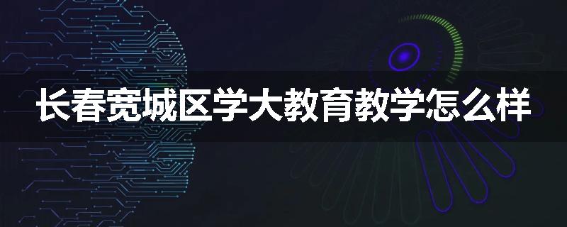 长春宽城区学大教育教学怎么样