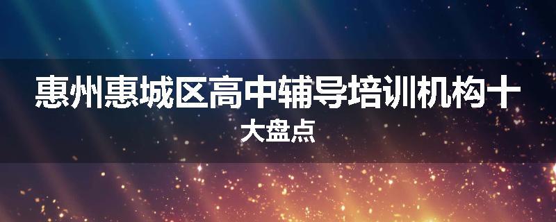惠州惠城区高中辅导培训机构十大盘点
