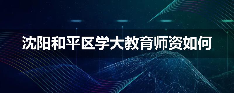 沈阳和平区学大教育师资如何